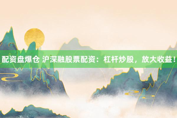 配资盘爆仓 沪深融股票配资：杠杆炒股，放大收益！