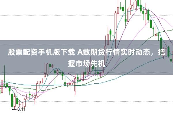 股票配资手机版下载 A数期货行情实时动态，把握市场先机