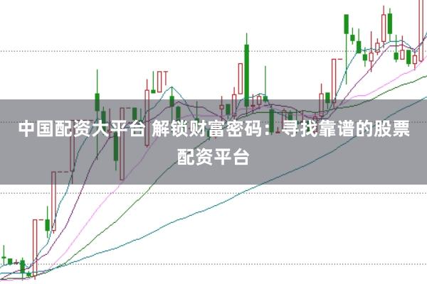 中国配资大平台 解锁财富密码：寻找靠谱的股票配资平台