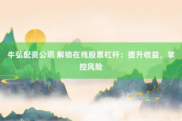牛弘配资公司 解锁在线股票杠杆：提升收益，掌控风险