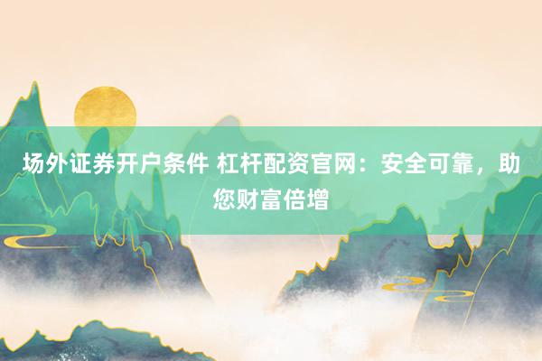 场外证券开户条件 杠杆配资官网：安全可靠，助您财富倍增