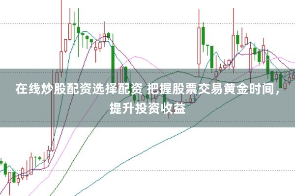 在线炒股配资选择配资 把握股票交易黄金时间，提升投资收益
