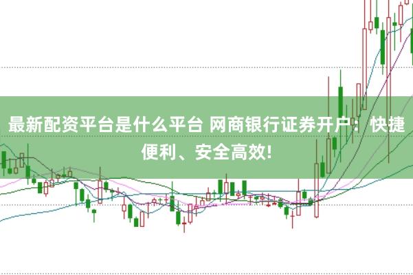 最新配资平台是什么平台 网商银行证券开户：快捷便利、安全高效!