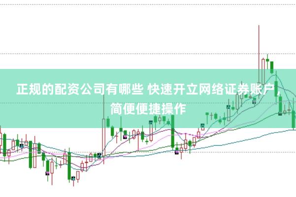 正规的配资公司有哪些 快速开立网络证券账户，简便便捷操作