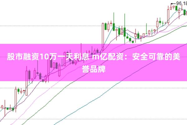 股市融资10万一天利息 m亿配资：安全可靠的美誉品牌