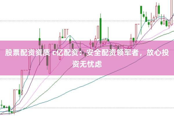 股票配资资质 c亿配资：安全配资领军者，放心投资无忧虑