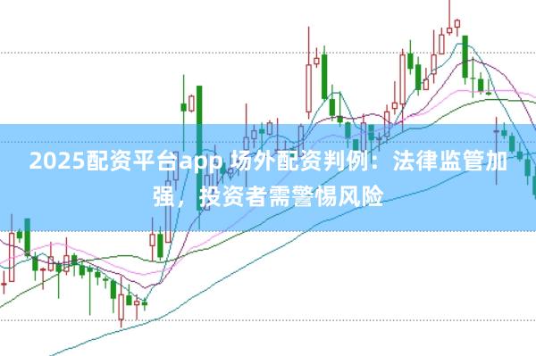 2025配资平台app 场外配资判例：法律监管加强，投资者需警惕风险