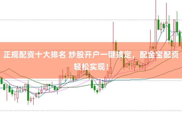 正规配资十大排名 炒股开户一键搞定，配金宝配资轻松实现！