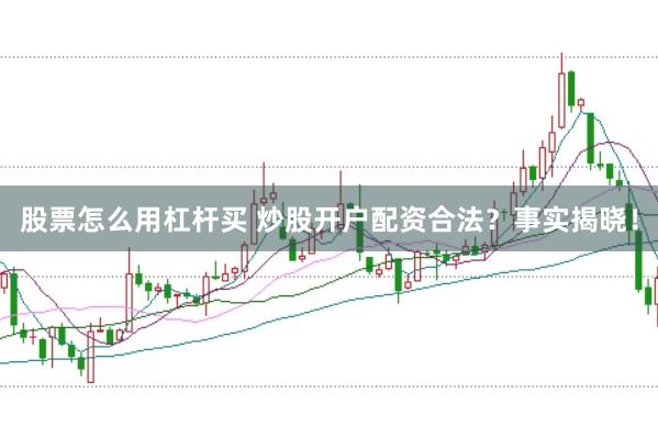 股票怎么用杠杆买 炒股开户配资合法？事实揭晓！