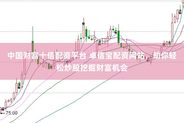 中国财富十倍配资平台 卓信宝配资网站,助你轻松炒股挖掘财富机会