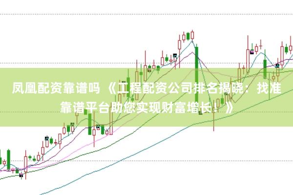 凤凰配资靠谱吗 《工程配资公司排名揭晓:找准靠谱平台助您实现财富增长!》
