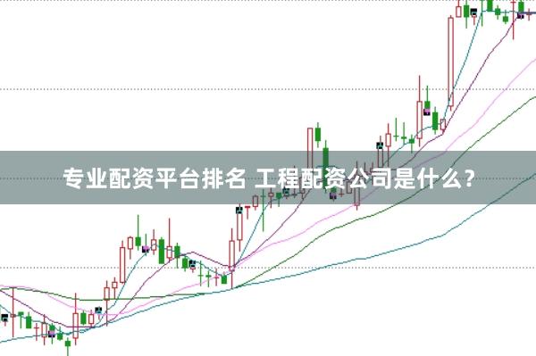 专业配资平台排名 工程配资公司是什么？