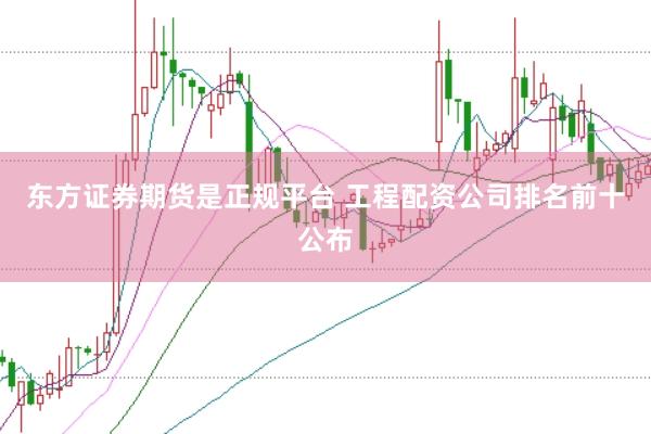 东方证券期货是正规平台 工程配资公司排名前十公布