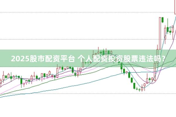 2025股市配资平台 个人配资投资股票违法吗？