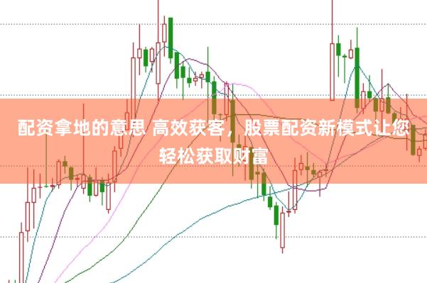 配资拿地的意思 高效获客，股票配资新模式让您轻松获取财富
