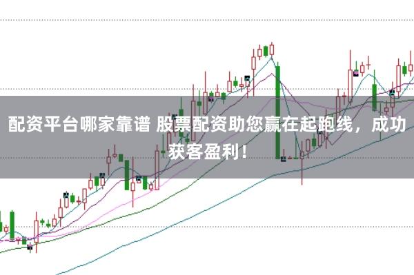 配资平台哪家靠谱 股票配资助您赢在起跑线，成功获客盈利！