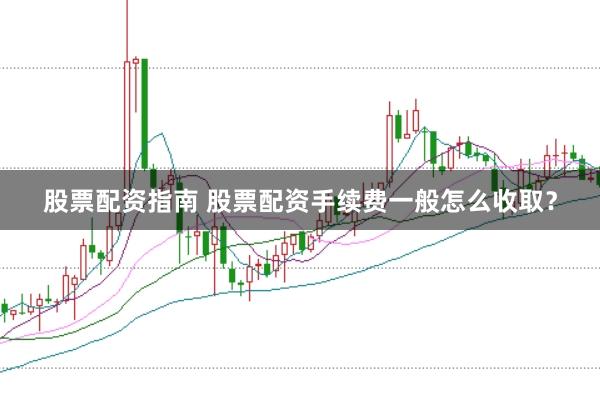 股票配资指南 股票配资手续费一般怎么收取？