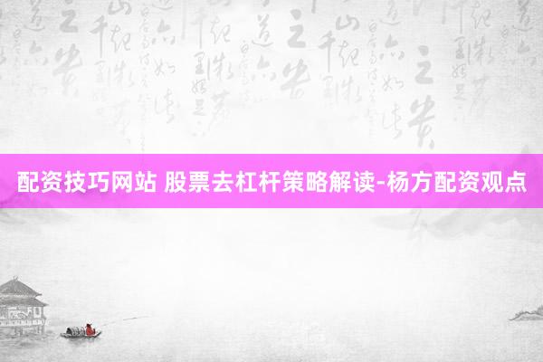 配资技巧网站 股票去杠杆策略解读-杨方配资观点