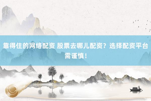 靠得住的网络配资 股票去哪儿配资？选择配资平台需谨慎！