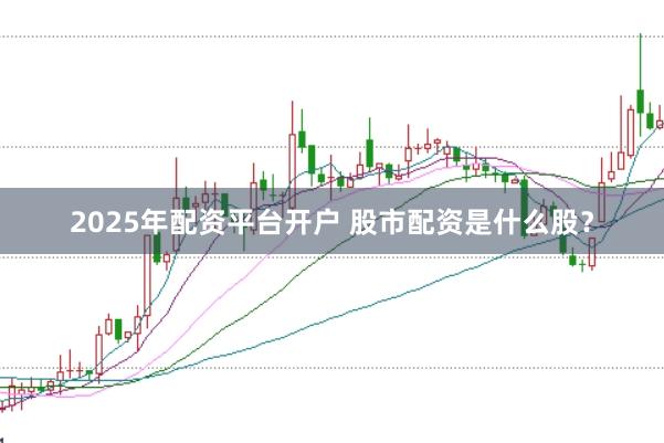 2025年配资平台开户 股市配资是什么股？