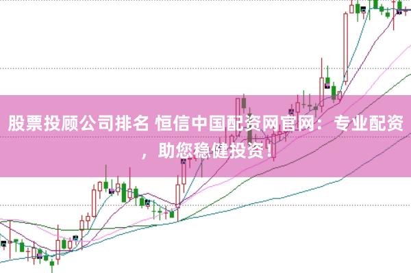 股票投顾公司排名 恒信中国配资网官网：专业配资，助您稳健投资！