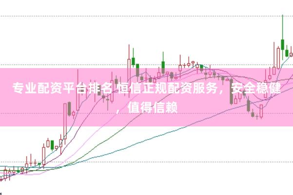 专业配资平台排名 恒信正规配资服务，安全稳健，值得信赖
