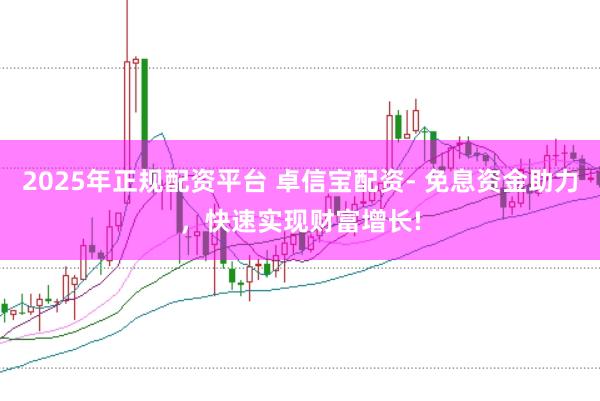 2025年正规配资平台 卓信宝配资- 免息资金助力，快速实现财富增长!