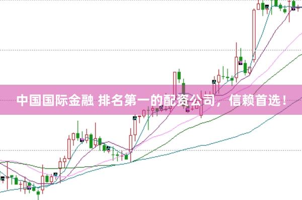 中国国际金融 排名第一的配资公司，信赖首选！