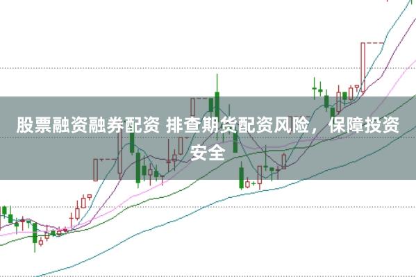 股票融资融券配资 排查期货配资风险，保障投资安全