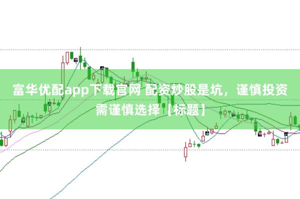 富华优配app下载官网 配资炒股是坑，谨慎投资需谨慎选择【标题】
