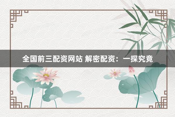 全国前三配资网站 解密配资：一探究竟