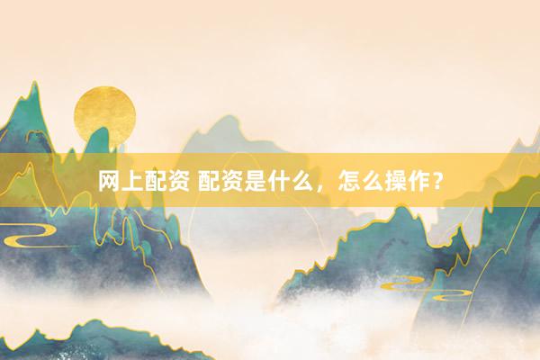 网上配资 配资是什么，怎么操作？