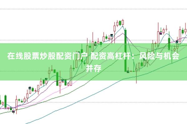 在线股票炒股配资门户 配资高杠杆：风险与机会并存