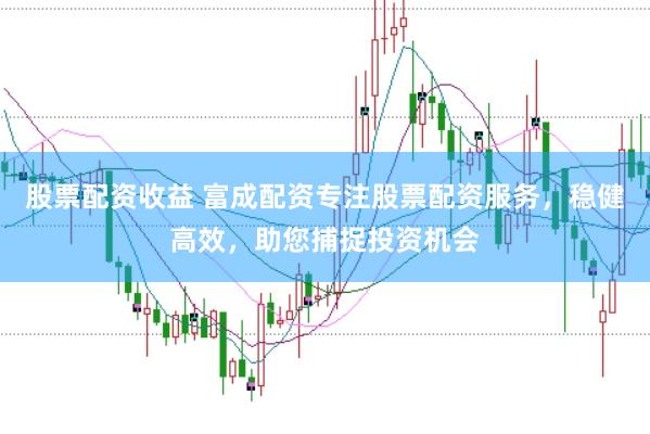 股票配资收益 富成配资专注股票配资服务，稳健高效，助您捕捉投资机会