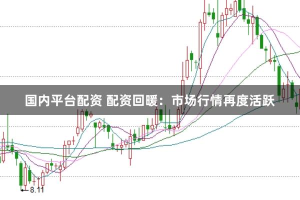 国内平台配资 配资回暖：市场行情再度活跃