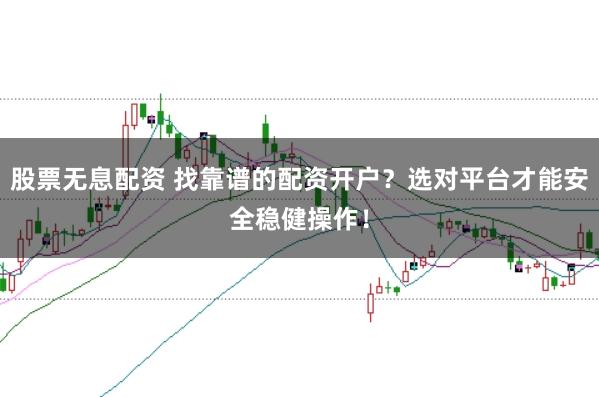 股票无息配资 找靠谱的配资开户？选对平台才能安全稳健操作！