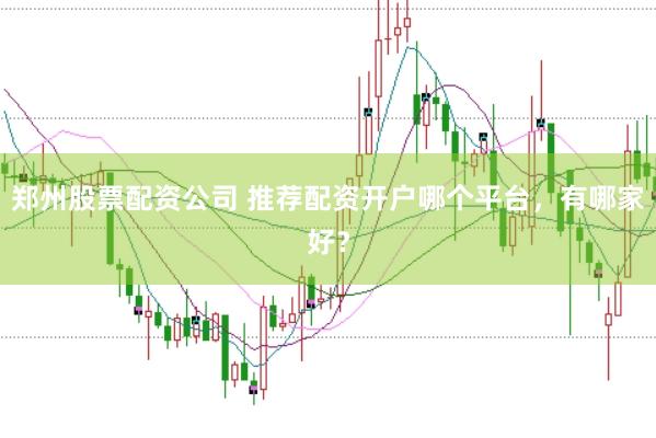 郑州股票配资公司 推荐配资开户哪个平台，有哪家好？