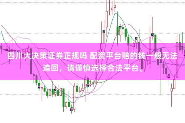 四川大决策证券正规吗 配资平台赔的钱一般无法追回，请谨慎选择合法平台。