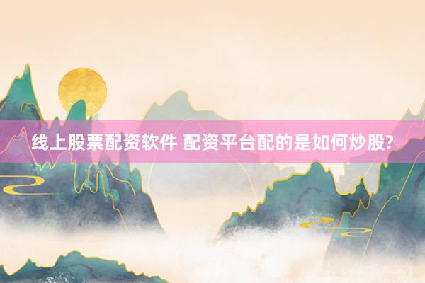 线上股票配资软件 配资平台配的是如何炒股?