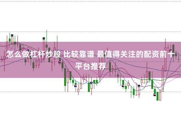 怎么做杠杆炒股 比较靠谱 最值得关注的配资前十平台推荐