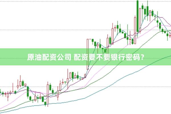 原油配资公司 配资要不要银行密码？