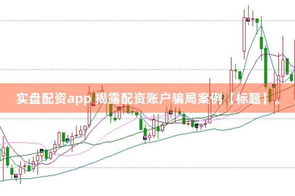 实盘配资app 揭露配资账户骗局案例【标题】。