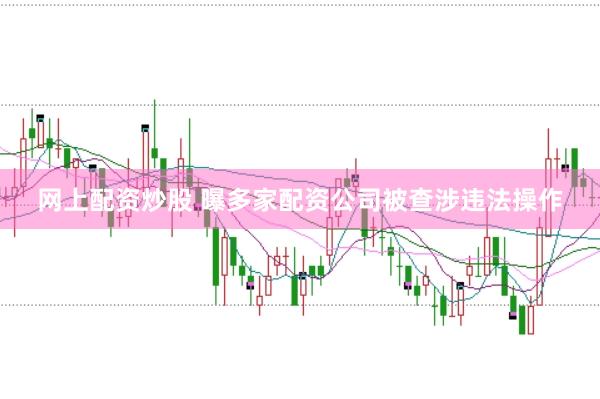 网上配资炒股 曝多家配资公司被查涉违法操作
