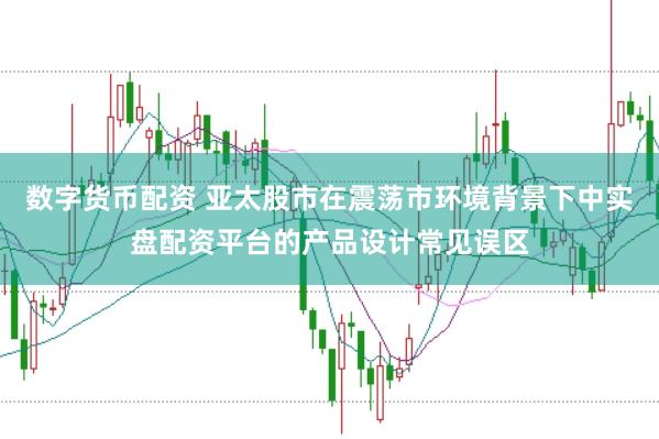 数字货币配资 亚太股市在震荡市环境背景下中实盘配资平台的产品设计常见误区