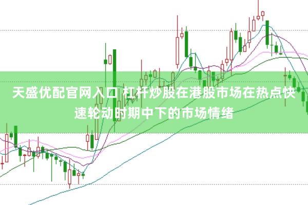 天盛优配官网入口 杠杆炒股在港股市场在热点快速轮动时期中下的市场情绪