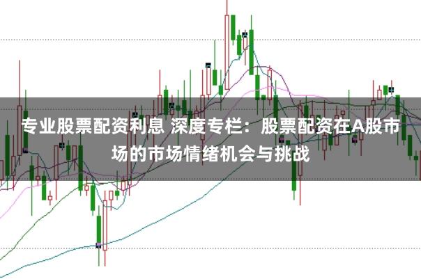 专业股票配资利息 深度专栏：股票配资在A股市场的市场情绪机会与挑战