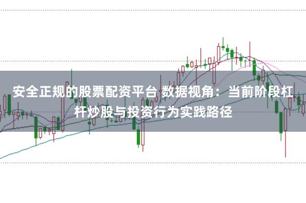 安全正规的股票配资平台 数据视角：当前阶段杠杆炒股与投资行为实践路径