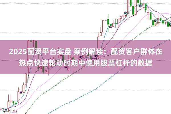 2025配资平台实盘 案例解读：配资客户群体在热点快速轮动时期中使用股票杠杆的数据