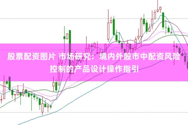 股票配资图片 市场研究：境内外股市中配资风险控制的产品设计操作指引