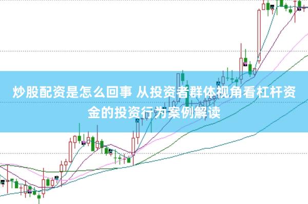 炒股配资是怎么回事 从投资者群体视角看杠杆资金的投资行为案例解读